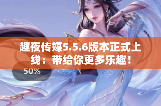趣夜传媒5.5.6版本正式上线：带给你更多乐趣！