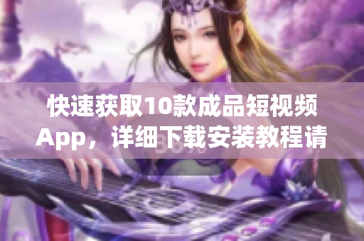 快速获取10款成品短视频App，详细下载安装教程请点击阅读！