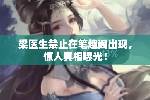梁医生禁止在笔趣阁出现，惊人真相曝光！