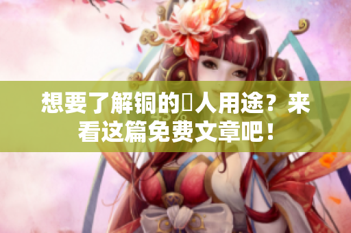 想要了解铜的驚人用途？来看这篇免费文章吧！