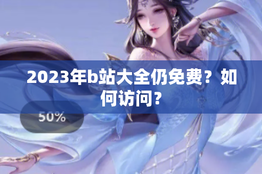 2023年b站大全仍免费？如何访问？
