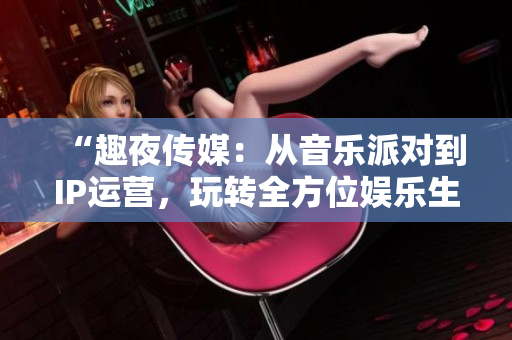 “趣夜传媒：从音乐派对到IP运营，玩转全方位娱乐生态”