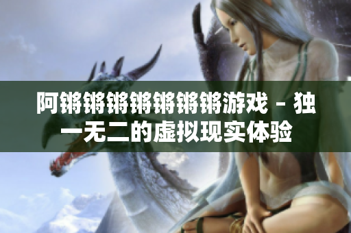 阿锵锵锵锵锵锵锵游戏 – 独一无二的虚拟现实体验