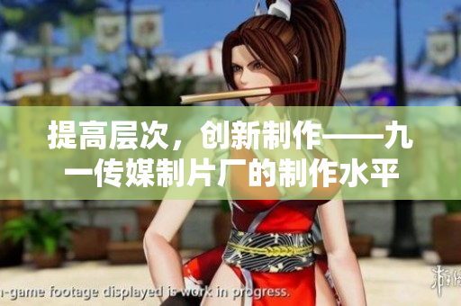 提高层次，创新制作——九一传媒制片厂的制作水平
