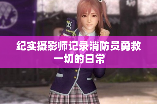 纪实摄影师记录消防员勇救一切的日常