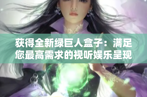 获得全新绿巨人盒子：满足您最高需求的视听娱乐呈现