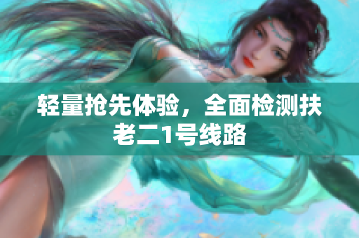 轻量抢先体验，全面检测扶老二1号线路