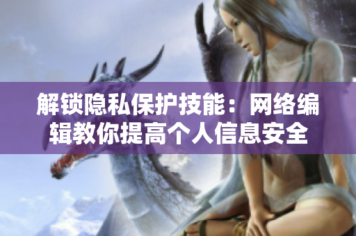 解锁隐私保护技能：网络编辑教你提高个人信息安全