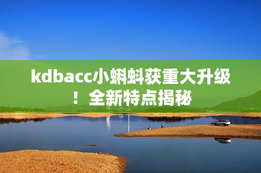 kdbacc小蝌蚪获重大升级！全新特点揭秘