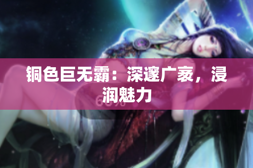 铜色巨无霸：深邃广袤，浸润魅力