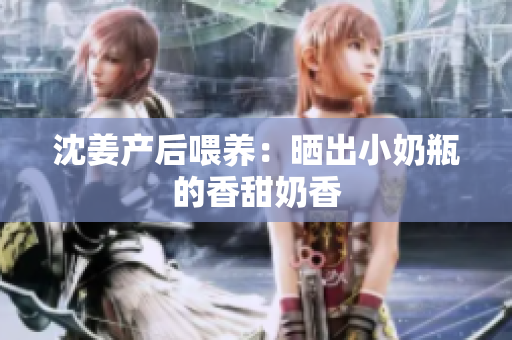 沈姜产后喂养：晒出小奶瓶的香甜奶香