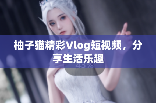 柚子猫精彩Vlog短视频，分享生活乐趣