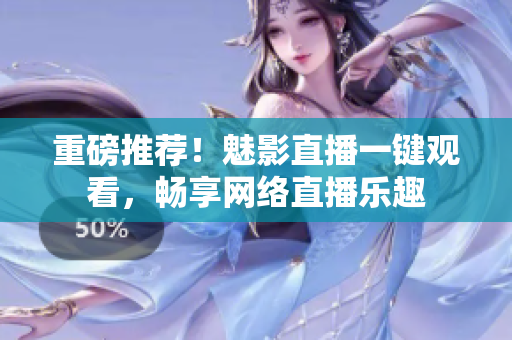 重磅推荐！魅影直播一键观看，畅享网络直播乐趣