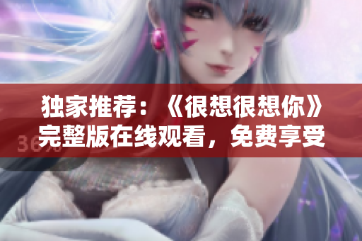 独家推荐：《很想很想你》完整版在线观看，免费享受高清视觉盛宴