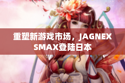 重塑新游戏市场，JAGNEXSMAX登陆日本