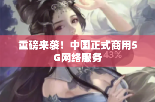 重磅来袭！中国正式商用5G网络服务
