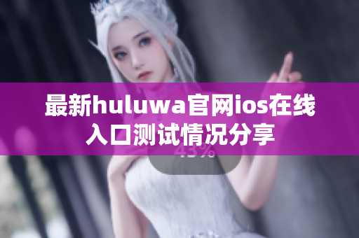 最新huluwa官网ios在线入口测试情况分享