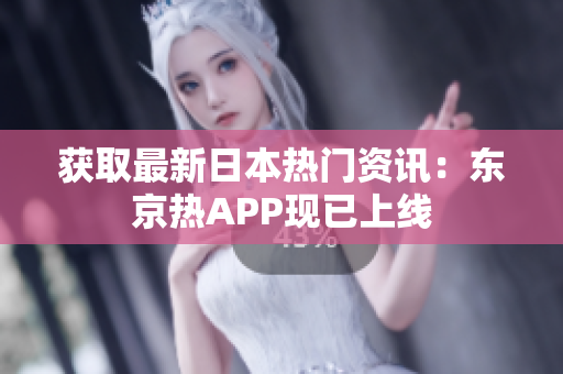 获取最新日本热门资讯：东京热APP现已上线