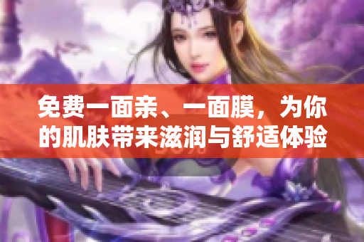 免费一面亲、一面膜，为你的肌肤带来滋润与舒适体验
