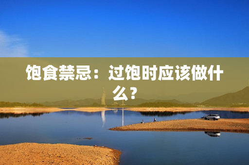 饱食禁忌：过饱时应该做什么？