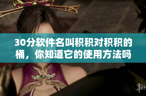 30分软件名叫积积对积积的桶，你知道它的使用方法吗？