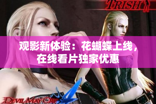 观影新体验：花蝴蝶上线，在线看片独家优惠