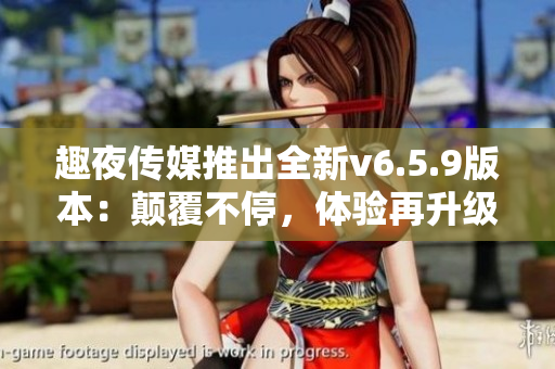 趣夜传媒推出全新v6.5.9版本：颠覆不停，体验再升级！