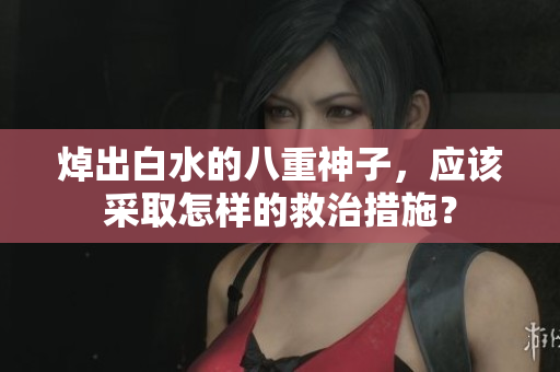 焯出白水的八重神子，应该采取怎样的救治措施？