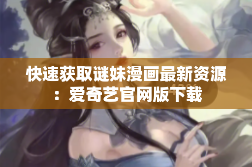 快速获取谜妹漫画最新资源：爱奇艺官网版下载