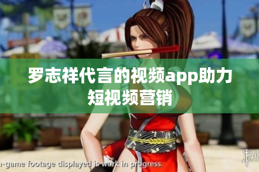 罗志祥代言的视频app助力短视频营销