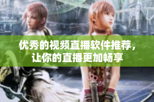 优秀的视频直播软件推荐，让你的直播更加畅享