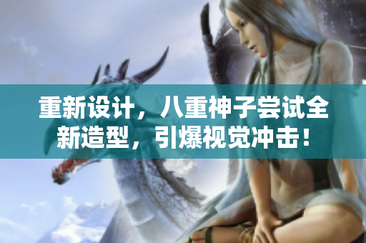 重新设计，八重神子尝试全新造型，引爆视觉冲击！