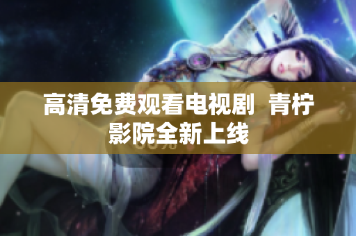 高清免费观看电视剧  青柠影院全新上线