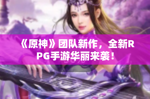 《原神》团队新作，全新RPG手游华丽来袭！