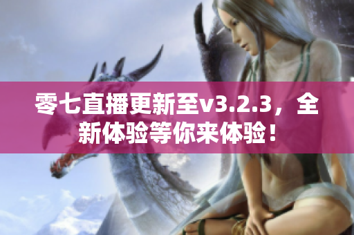 零七直播更新至v3.2.3，全新体验等你来体验！