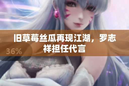旧草莓丝瓜再现江湖，罗志祥担任代言