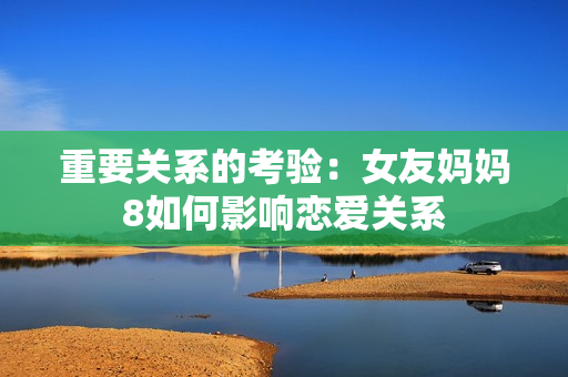 重要关系的考验：女友妈妈8如何影响恋爱关系