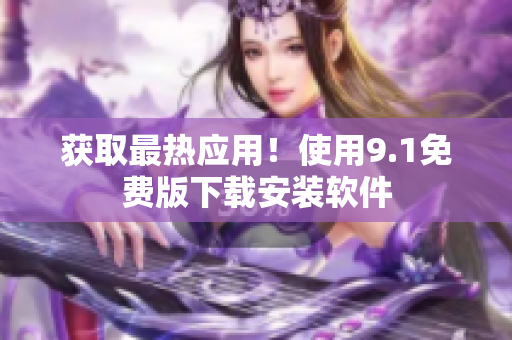 获取最热应用！使用9.1免费版下载安装软件