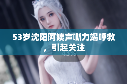 53岁沈阳阿姨声嘶力竭呼救，引起关注