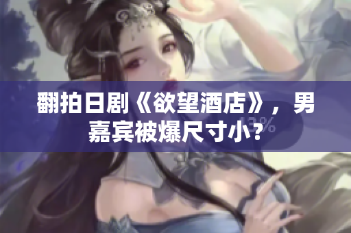 翻拍日剧《欲望酒店》，男嘉宾被爆尺寸小？