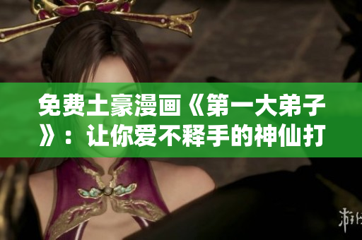 免费土豪漫画《第一大弟子》：让你爱不释手的神仙打斗！