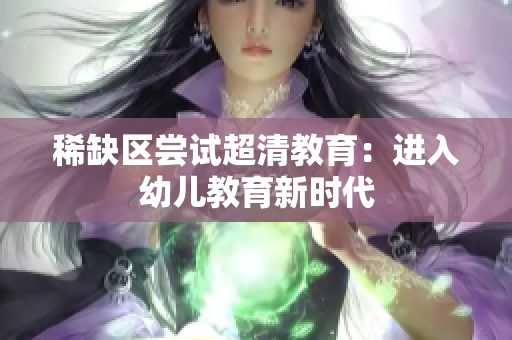 稀缺区尝试超清教育：进入幼儿教育新时代