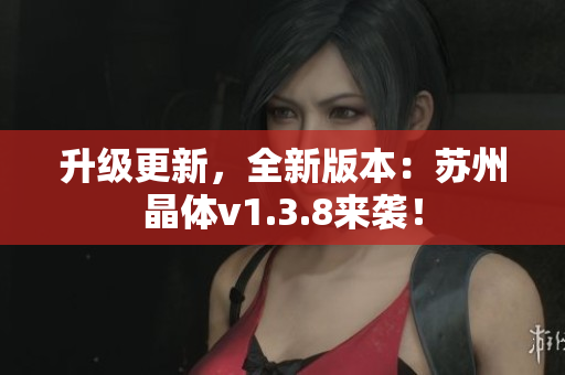 升级更新，全新版本：苏州晶体v1.3.8来袭！