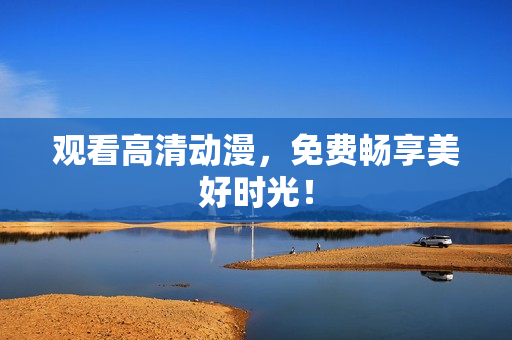 观看高清动漫，免费畅享美好时光！