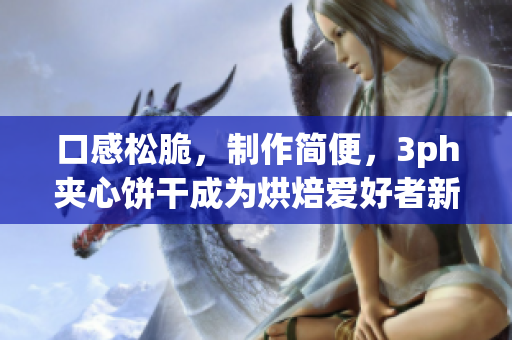 口感松脆，制作简便，3ph夹心饼干成为烘焙爱好者新宠