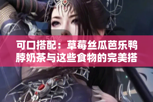可口搭配：草莓丝瓜芭乐鸭脖奶茶与这些食物的完美搭配