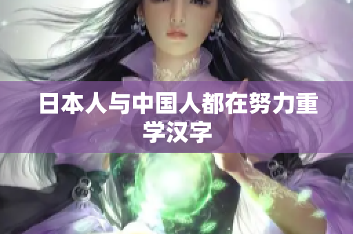 日本人与中国人都在努力重学汉字