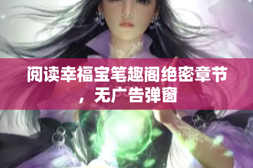 阅读幸福宝笔趣阁绝密章节，无广告弹窗