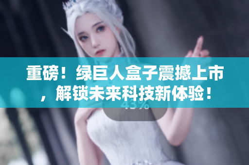重磅！绿巨人盒子震撼上市，解锁未来科技新体验！