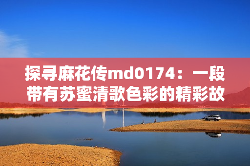 探寻麻花传md0174：一段带有苏蜜清歌色彩的精彩故事